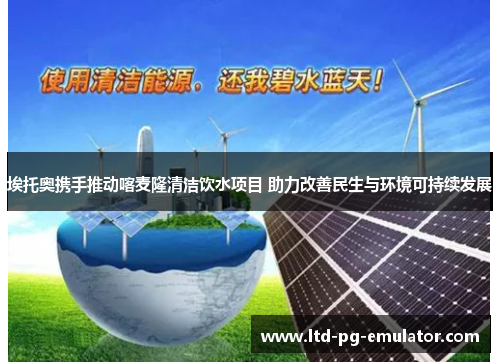 埃托奥携手推动喀麦隆清洁饮水项目 助力改善民生与环境可持续发展 埃托奥携手推动喀麦隆清洁饮水项目 助力改善民生与环境可持续发展