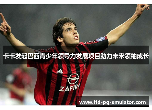 卡卡发起巴西青少年领导力发展项目助力未来领袖成长 卡卡发起巴西青少年领导力发展项目助力未来领袖成长