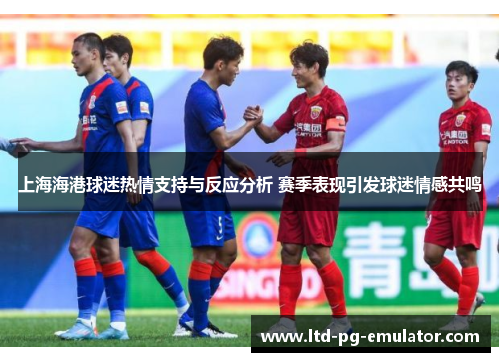 上海海港球迷热情支持与反应分析 赛季表现引发球迷情感共鸣 上海海港球迷热情支持与反应分析 赛季表现引发球迷情感共鸣