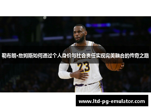 勒布朗·詹姆斯如何通过个人身价与社会责任实现完美融合的传奇之路 勒布朗·詹姆斯如何通过个人身价与社会责任实现完美融合的传奇之路
