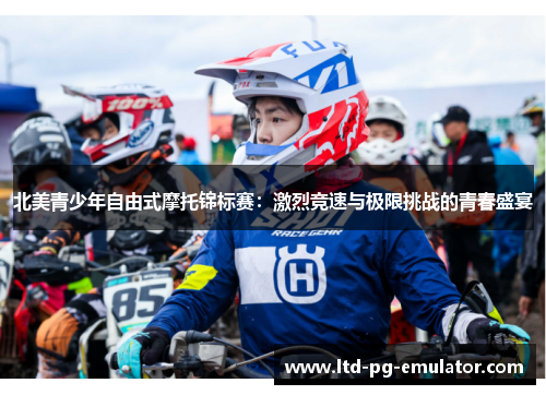 北美青少年自由式摩托锦标赛:激烈竞速与极限挑战的青春盛宴 北美青少年自由式摩托锦标赛:激烈竞速与极限挑战的青春盛宴