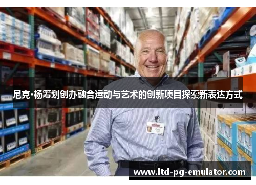 尼克·杨筹划创办融合运动与艺术的创新项目探索新表达方式 尼克·杨筹划创办融合运动与艺术的创新项目探索新表达方式