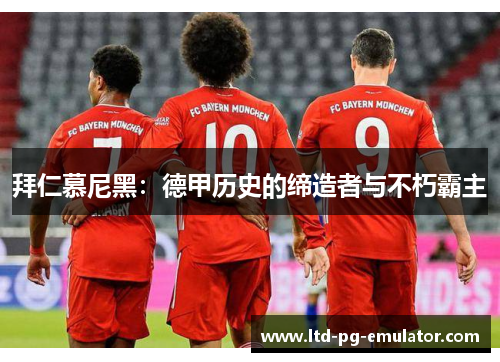 拜仁慕尼黑:德甲历史的缔造者与不朽霸主 拜仁慕尼黑:德甲历史的缔造者与不朽霸主