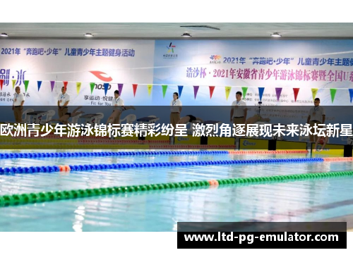 欧洲青少年游泳锦标赛精彩纷呈 激烈角逐展现未来泳坛新星 欧洲青少年游泳锦标赛精彩纷呈 激烈角逐展现未来泳坛新星