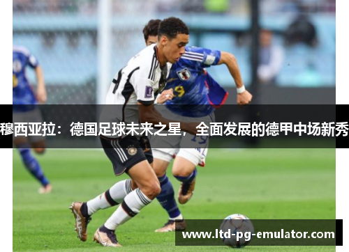 穆西亚拉:德国足球未来之星,全面发展的德甲中场新秀 穆西亚拉:德国足球未来之星,全面发展的德甲中场新秀