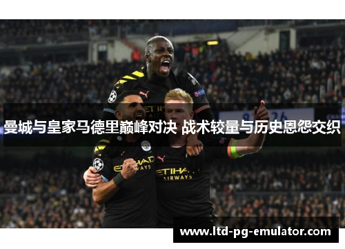 曼城与皇家马德里巅峰对决 战术较量与历史恩怨交织 曼城与皇家马德里巅峰对决 战术较量与历史恩怨交织