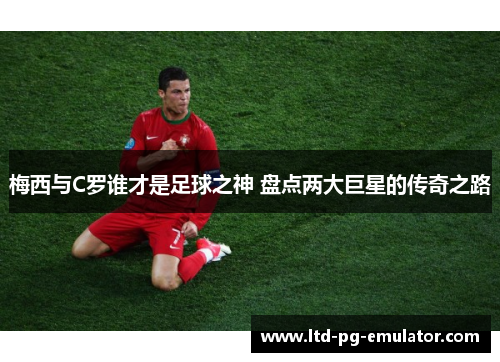 梅西与C罗谁才是足球之神 盘点两大巨星的传奇之路 梅西与C罗谁才是足球之神 盘点两大巨星的传奇之路