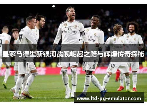 皇家马德里新银河战舰崛起之路与辉煌传奇探秘