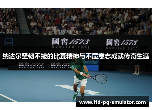 纳达尔坚韧不拔的比赛精神与不屈意志成就传奇生涯