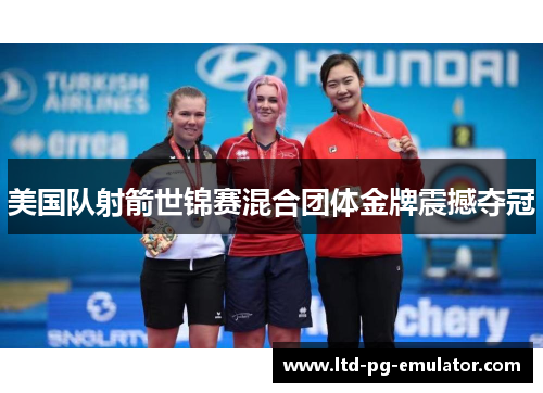 美国队射箭世锦赛混合团体金牌震撼夺冠