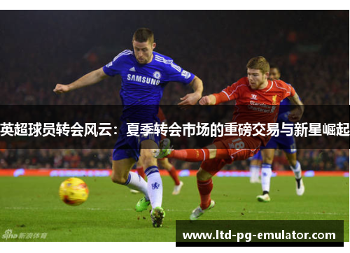 英超球员转会风云:夏季转会市场的重磅交易与新星崛起 英超球员转会风云:夏季转会市场的重磅交易与新星崛起