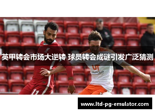 英甲转会市场大逆转 球员转会成谜引发广泛猜测 英甲转会市场大逆转 球员转会成谜引发广泛猜测