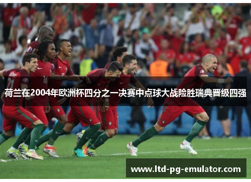 荷兰在2004年欧洲杯四分之一决赛中点球大战险胜瑞典晋级四强 荷兰在2004年欧洲杯四分之一决赛中点球大战险胜瑞典晋级四强