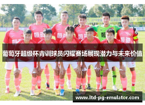 葡萄牙超级杯青训球员闪耀赛场展现潜力与未来价值