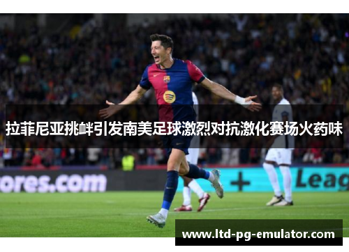 拉菲尼亚挑衅引发南美足球激烈对抗激化赛场火药味