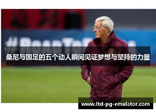 桑尼与国足的五个动人瞬间见证梦想与坚持的力量 桑尼与国足的五个动人瞬间见证梦想与坚持的力量