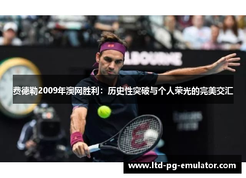费德勒2009年澳网胜利：历史性突破与个人荣光的完美交汇