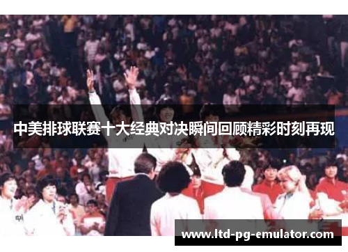 中美排球联赛十大经典对决瞬间回顾精彩时刻再现