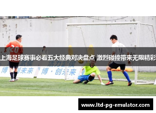 上海足球赛事必看五大经典对决盘点 激烈碰撞带来无限精彩 上海足球赛事必看五大经典对决盘点 激烈碰撞带来无限精彩