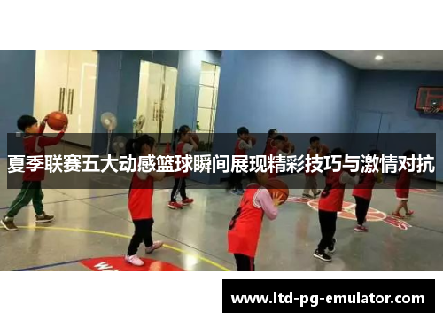 夏季联赛五大动感篮球瞬间展现精彩技巧与激情对抗 夏季联赛五大动感篮球瞬间展现精彩技巧与激情对抗