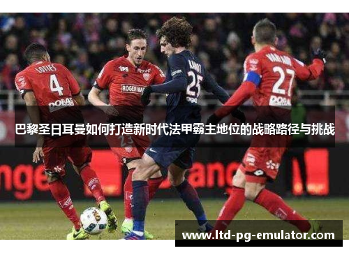 巴黎圣日耳曼如何打造新时代法甲霸主地位的战略路径与挑战 巴黎圣日耳曼如何打造新时代法甲霸主地位的战略路径与挑战