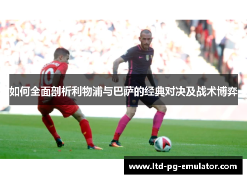 如何全面剖析利物浦与巴萨的经典对决及战术博弈 如何全面剖析利物浦与巴萨的经典对决及战术博弈