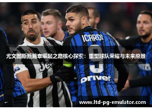 尤文图斯新篇章崛起之路核心探索:重塑球队荣耀与未来愿景 尤文图斯新篇章崛起之路核心探索:重塑球队荣耀与未来愿景