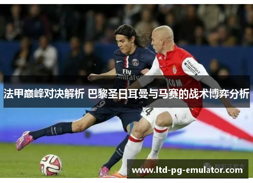 法甲巅峰对决解析 巴黎圣日耳曼与马赛的战术博弈分析 法甲巅峰对决解析 巴黎圣日耳曼与马赛的战术博弈分析