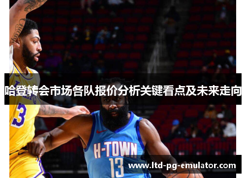 哈登转会市场各队报价分析关键看点及未来走向 哈登转会市场各队报价分析关键看点及未来走向