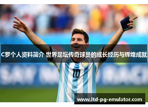 C罗个人资料简介 世界足坛传奇球员的成长经历与辉煌成就 C罗个人资料简介 世界足坛传奇球员的成长经历与辉煌成就