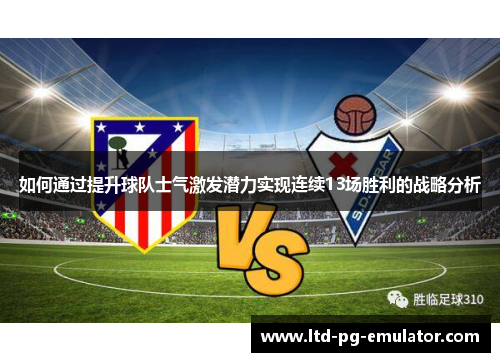 如何通过提升球队士气激发潜力实现连续13场胜利的战略分析 如何通过提升球队士气激发潜力实现连续13场胜利的战略分析