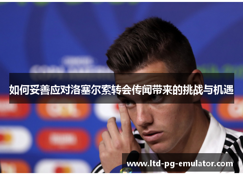 如何妥善应对洛塞尔索转会传闻带来的挑战与机遇 如何妥善应对洛塞尔索转会传闻带来的挑战与机遇