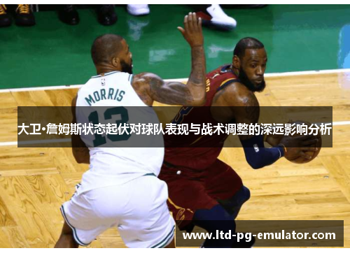 大卫·詹姆斯状态起伏对球队表现与战术调整的深远影响分析