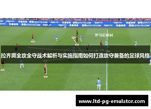 拉齐奥全攻全守战术解析与实施指南如何打造攻守兼备的足球风格 拉齐奥全攻全守战术解析与实施指南如何打造攻守兼备的足球风格