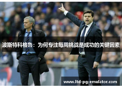 波斯特科格鲁:为何专注每周挑战是成功的关键因素 波斯特科格鲁:为何专注每周挑战是成功的关键因素