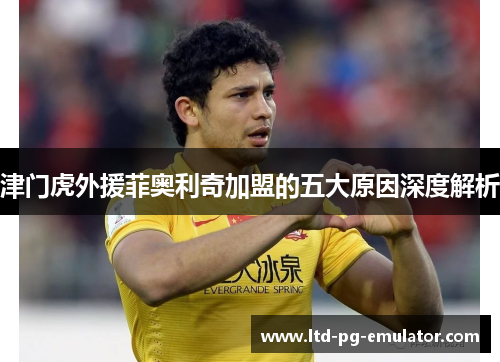 津门虎外援菲奥利奇加盟的五大原因深度解析 津门虎外援菲奥利奇加盟的五大原因深度解析