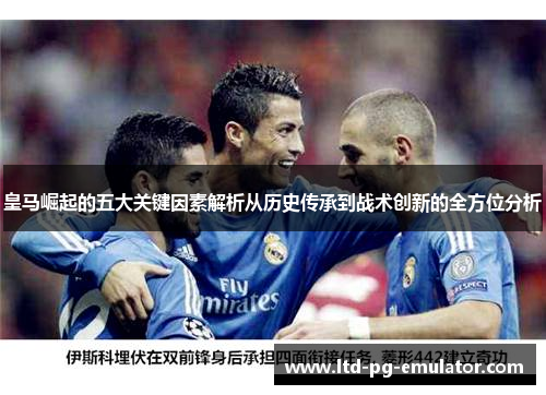 皇马崛起的五大关键因素解析从历史传承到战术创新的全方位分析 皇马崛起的五大关键因素解析从历史传承到战术创新的全方位分析