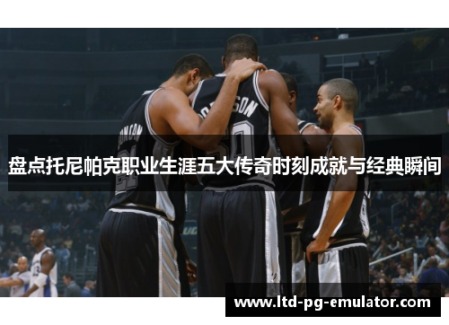 盘点托尼帕克职业生涯五大传奇时刻成就与经典瞬间 盘点托尼帕克职业生涯五大传奇时刻成就与经典瞬间