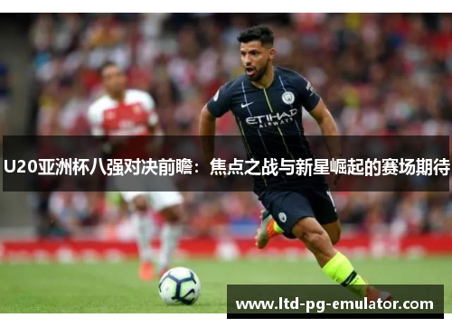 U20亚洲杯八强对决前瞻:焦点之战与新星崛起的赛场期待 U20亚洲杯八强对决前瞻:焦点之战与新星崛起的赛场期待