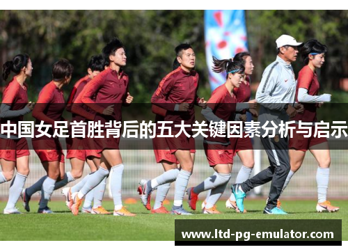 中国女足首胜背后的五大关键因素分析与启示 中国女足首胜背后的五大关键因素分析与启示