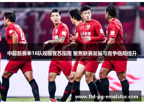 中超新赛季16队规模复苏指南 聚焦联赛发展与竞争格局提升