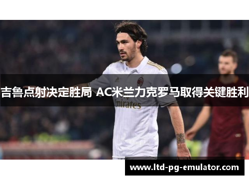 吉鲁点射决定胜局 AC米兰力克罗马取得关键胜利 吉鲁点射决定胜局 AC米兰力克罗马取得关键胜利