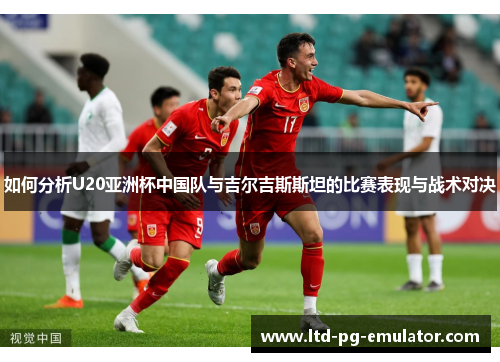 如何分析U20亚洲杯中国队与吉尔吉斯斯坦的比赛表现与战术对决 如何分析U20亚洲杯中国队与吉尔吉斯斯坦的比赛表现与战术对决