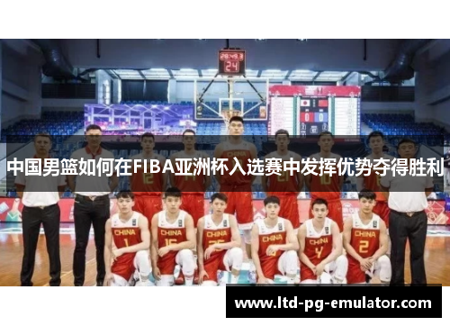 中国男篮如何在FIBA亚洲杯入选赛中发挥优势夺得胜利 中国男篮如何在FIBA亚洲杯入选赛中发挥优势夺得胜利