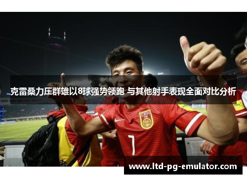 克雷桑力压群雄以8球强势领跑 与其他射手表现全面对比分析