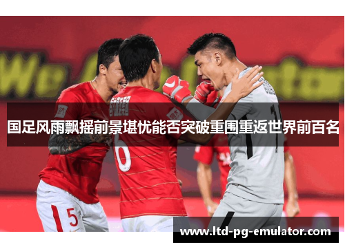 国足风雨飘摇前景堪忧能否突破重围重返世界前百名 国足风雨飘摇前景堪忧能否突破重围重返世界前百名