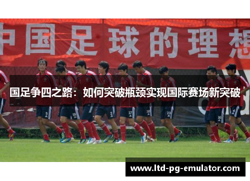 国足争四之路:如何突破瓶颈实现国际赛场新突破 国足争四之路:如何突破瓶颈实现国际赛场新突破