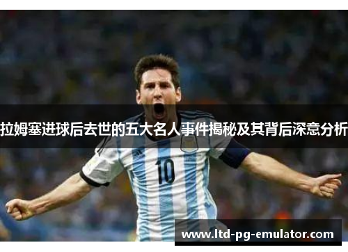 拉姆塞进球后去世的五大名人事件揭秘及其背后深意分析 拉姆塞进球后去世的五大名人事件揭秘及其背后深意分析