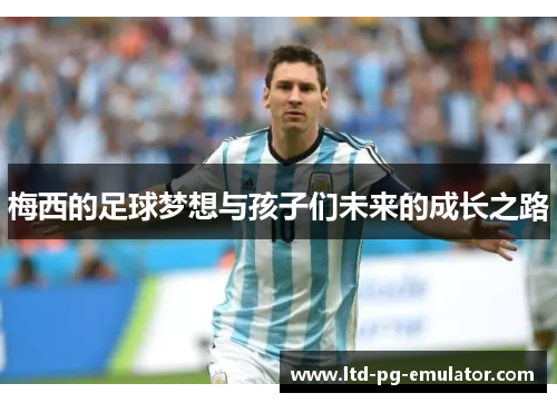 梅西的足球梦想与孩子们未来的成长之路 梅西的足球梦想与孩子们未来的成长之路