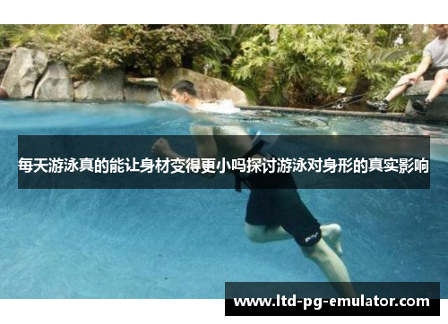 每天游泳真的能让身材变得更小吗探讨游泳对身形的真实影响 每天游泳真的能让身材变得更小吗探讨游泳对身形的真实影响